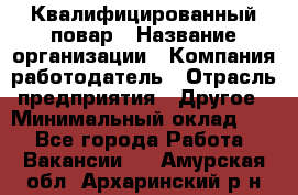 Квалифицированный повар › Название организации ­ Компания-работодатель › Отрасль предприятия ­ Другое › Минимальный оклад ­ 1 - Все города Работа » Вакансии   . Амурская обл.,Архаринский р-н